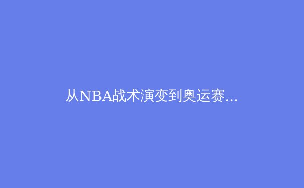 从NBA战术演变到奥运赛场：现代体育竞技背后的科技革命与人文思考 - 3