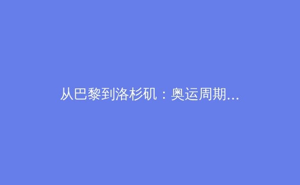 从巴黎到洛杉矶：奥运周期视角下中国体育产业的转型与挑战