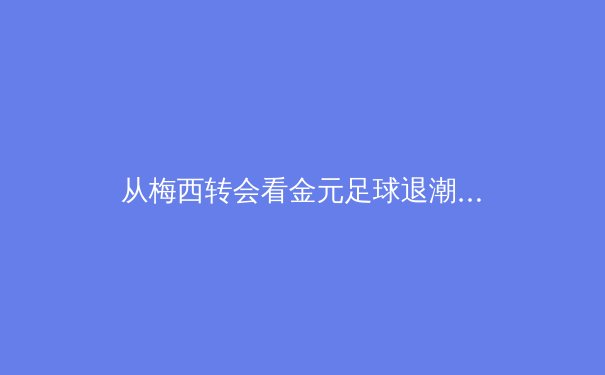 从梅西转会看金元足球退潮：职业体育的商业逻辑与未来变局 - 3