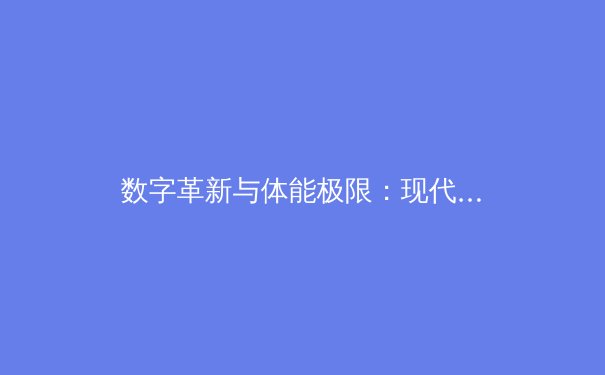 数字革新与体能极限：现代体育如何在高科技与人性光辉间寻找平衡 - 2