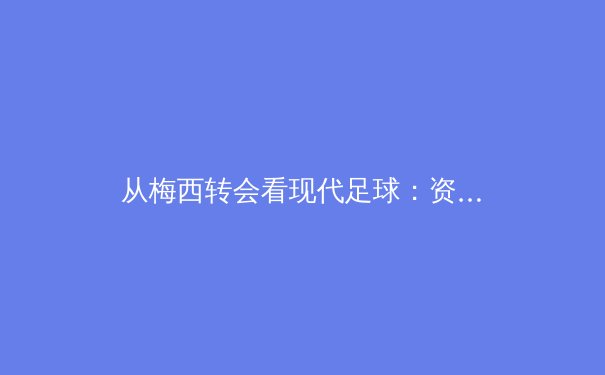 从梅西转会看现代足球：资本、数据与全球化如何重塑世界第一运动 - 3