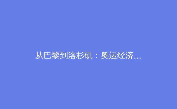 从巴黎到洛杉矶：奥运经济模式转型背后的体育产业革命