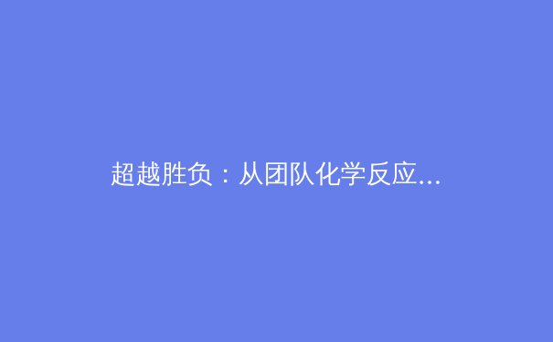 超越胜负：从团队化学反应到体育社会价值的深层剖析