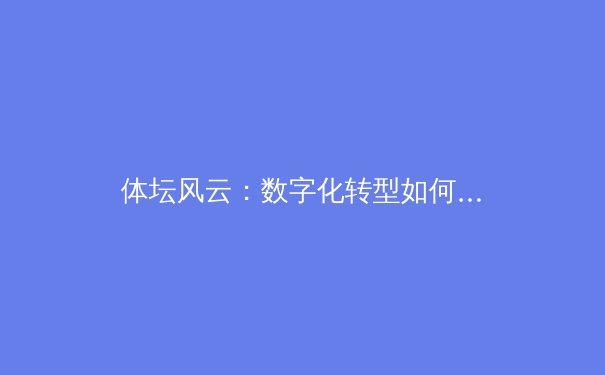 体坛风云：数字化转型如何重塑竞技体育与球迷体验 - 4